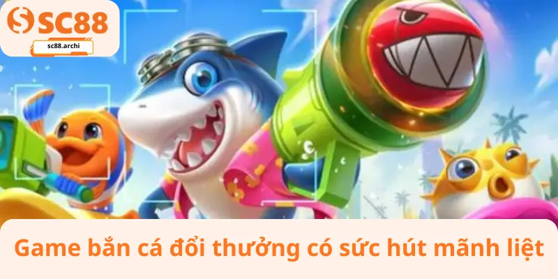 Game bắn cá đổi thưởng có sức hút mãnh liệt